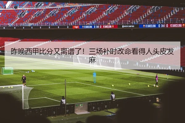 昨晚西甲比分又离谱了！三场补时改命看得人头皮发麻