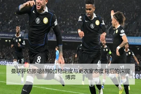 曼联评估滕哈赫帅位稳定度与更衣室态度背后的深层博弈