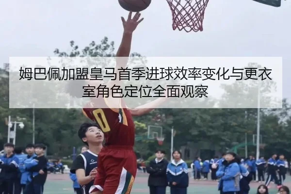 姆巴佩加盟皇马首季进球效率变化与更衣室角色定位全面观察 | kaiyun