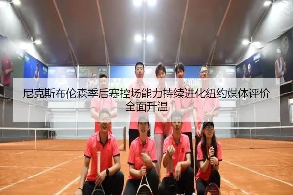 尼克斯布伦森季后赛控场能力持续进化纽约媒体评价全面升温 | kaiyun