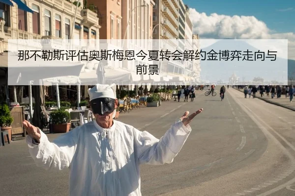 那不勒斯评估奥斯梅恩今夏转会解约金博弈走向与前景 | kaiyun
