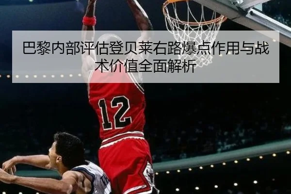 巴黎内部评估登贝莱右路爆点作用与战术价值全面解析 | kaiyun