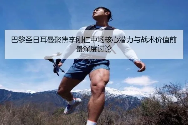 巴黎圣日耳曼聚焦李刚仁中场核心潜力与战术价值前景深度讨论 | kaiyun