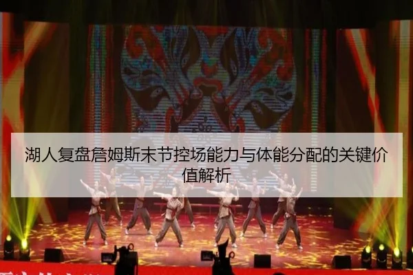 湖人复盘詹姆斯末节控场能力与体能分配的关键价值解析 - kaiyun