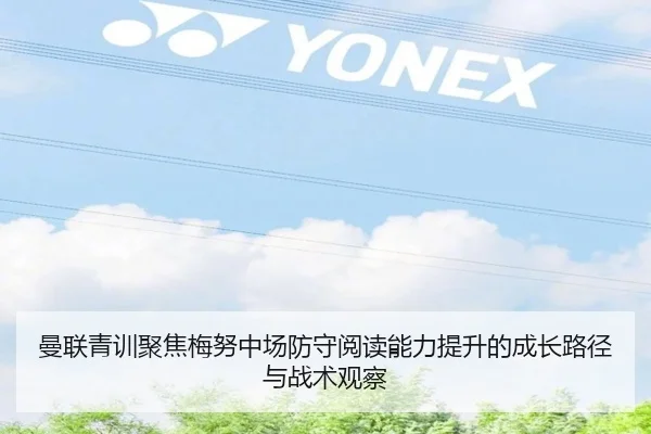 曼联青训聚焦梅努中场防守阅读能力提升的成长路径与战术观察 | kaiyun