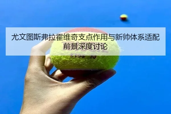 尤文图斯弗拉霍维奇支点作用与新帅体系适配前景深度讨论 | kaiyun
