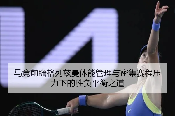 马竞前瞻格列兹曼体能管理与密集赛程压力下的胜负平衡之道 | kaiyun
