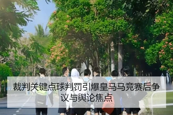 裁判关键点球判罚引爆皇马马竞赛后争议与舆论焦点 - kaiyun