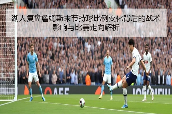 湖人复盘詹姆斯末节持球比例变化背后的战术影响与比赛走向解析 | kaiyun