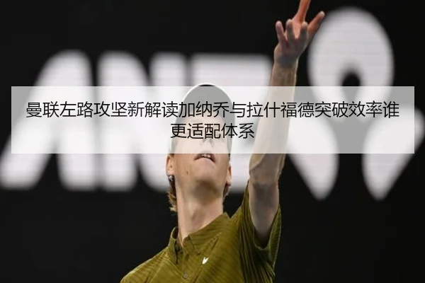 曼联左路攻坚新解读加纳乔与拉什福德突破效率谁更适配体系 | kaiyun