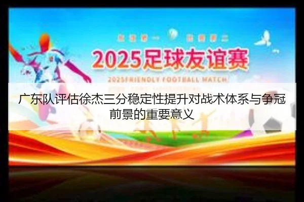 广东队评估徐杰三分稳定性提升对战术体系与争冠前景的重要意义 - kaiyun