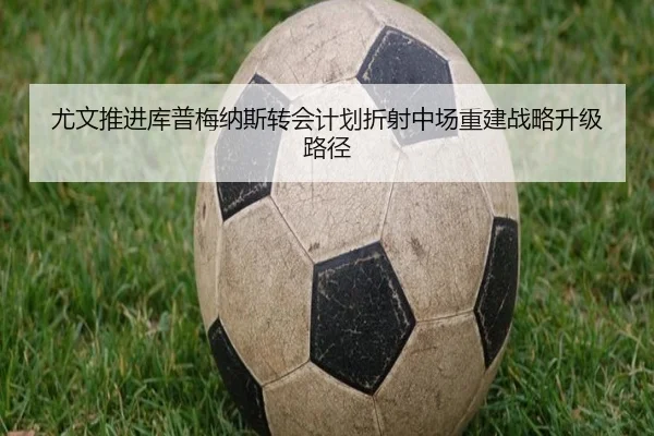 尤文推进库普梅纳斯转会计划折射中场重建战略升级路径 | kaiyun