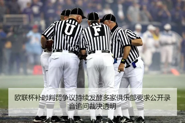 欧联杯补时判罚争议持续发酵多家俱乐部要求公开录音追问裁决透明 | kaiyun