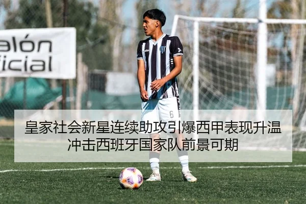 皇家社会新星连续助攻引爆西甲表现升温冲击西班牙国家队前景可期 | kaiyun